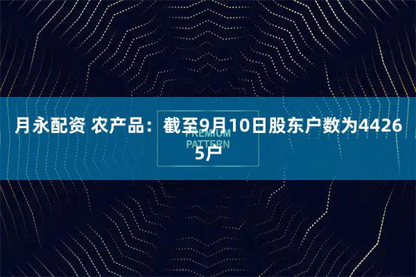 月永配资 农产品：截至9月10日股东户数为44265户