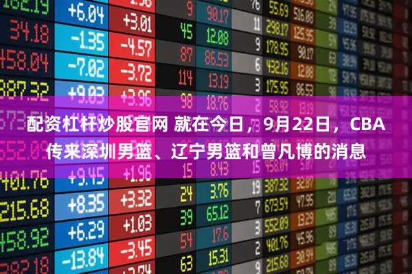 配资杠杆炒股官网 就在今日,9月22日,CBA传来深圳男篮、辽宁男篮和曾凡博的消息