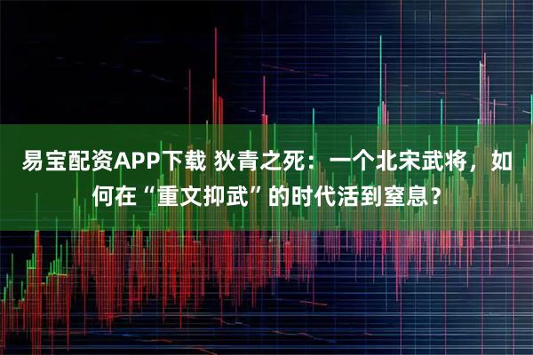 易宝配资APP下载 狄青之死：一个北宋武将，如何在“重文抑武”的时代活到窒息？