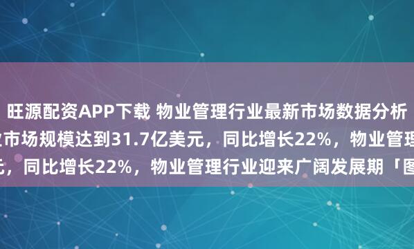 旺源配资APP下载 物业管理行业最新市场数据分析：2025年物业管理行业市场规模达到31.7亿美元，同比增长22%，物业管理行业迎来广阔发展期「图」