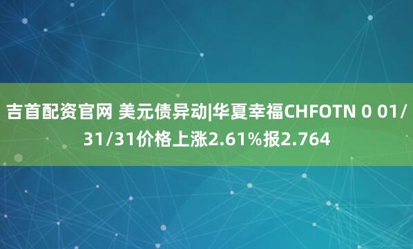 吉首配资官网 美元债异动|华夏幸福CHFOTN 0 01/31/31价格上涨2.61%报2.764