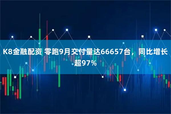 K8金融配资 零跑9月交付量达66657台，同比增长超97%