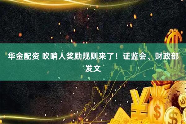 华金配资 吹哨人奖励规则来了!证监会、财政部发文