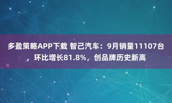 多盈策略APP下载 智己汽车：9月销量11107台，环比增长81.8%，创品牌历史新高