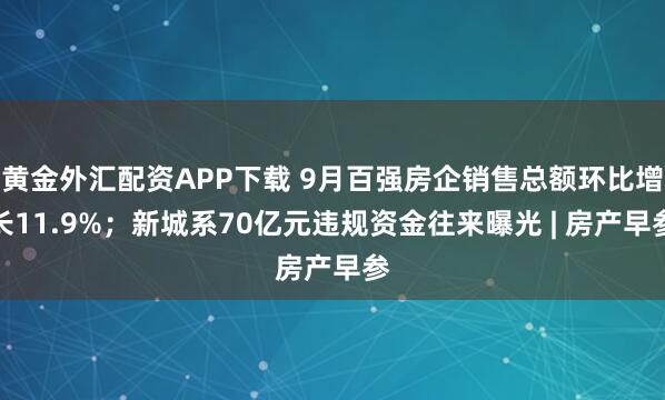 黄金外汇配资APP下载 9月百强房企销售总额环比增长11.9%；新城系70亿元违规资金往来曝光 | 房产早参