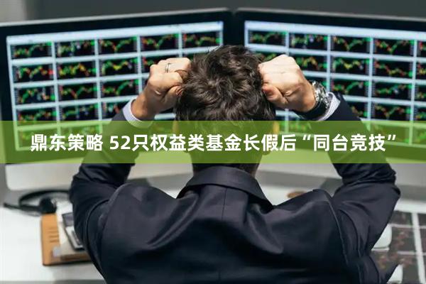 鼎东策略 52只权益类基金长假后“同台竞技”