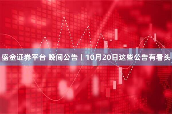 盛金证券平台 晚间公告丨10月20日这些公告有看头