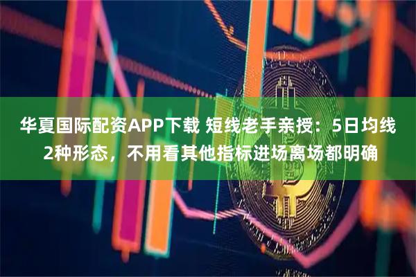 华夏国际配资APP下载 短线老手亲授:5日均线 2种形态,不用看其他指标进场离场都明确