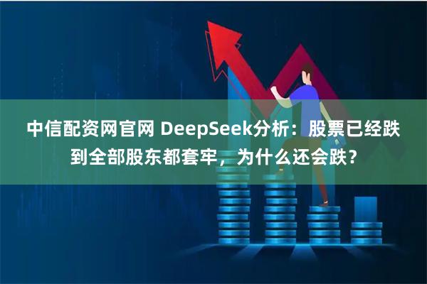 中信配资网官网 DeepSeek分析：股票已经跌到全部股东都套牢，为什么还会跌？