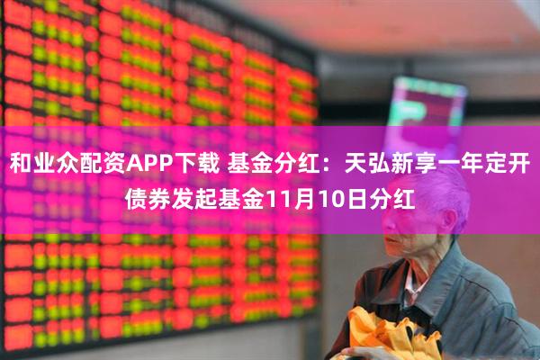 和业众配资APP下载 基金分红：天弘新享一年定开债券发起基金11月10日分红