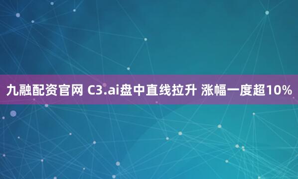 九融配资官网 C3.ai盘中直线拉升 涨幅一度超10%