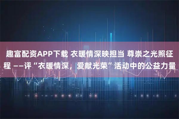 趣富配资APP下载 衣暖情深映担当 尊崇之光照征程 ——评“衣暖情深，爱献光荣”活动中的公益力量