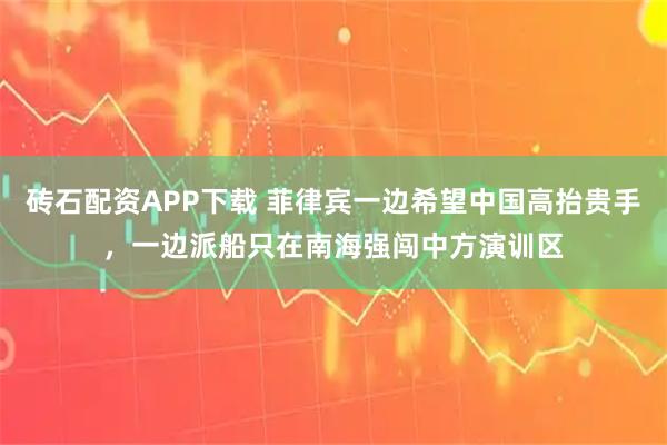 砖石配资APP下载 菲律宾一边希望中国高抬贵手，一边派船只在南海强闯中方演训区