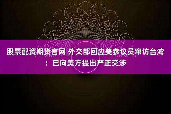 股票配资期货官网 外交部回应美参议员窜访台湾：已向美方提出严正交涉