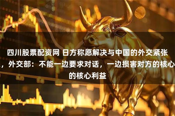 四川股票配资网 日方称愿解决与中国的外交紧张关系，外交部：不能一边要求对话，一边损害对方的核心利益