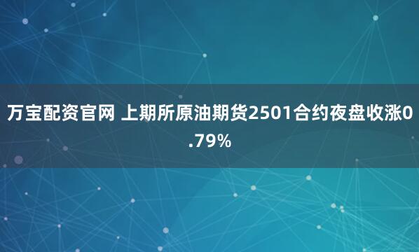 万宝配资官网 上期所原油期货2501合约夜盘收涨0.79%