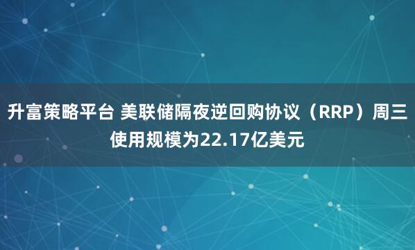 升富策略平台 美联储隔夜逆回购协议（RRP）周三使用规模为22.17亿美元
