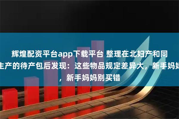 辉煌配资平台app下载平台 整理在北妇产和同仁亦庄生产的待产包后发现：这些物品规定差异大，新手妈妈别买错