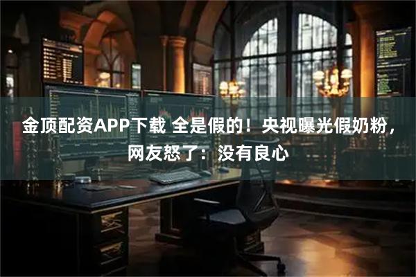 金顶配资APP下载 全是假的！央视曝光假奶粉，网友怒了：没有良心