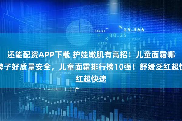 还能配资APP下载 护娃嫩肌有高招！儿童面霜哪个牌子好质量安全，儿童面霜排行榜10强！舒缓泛红超快速