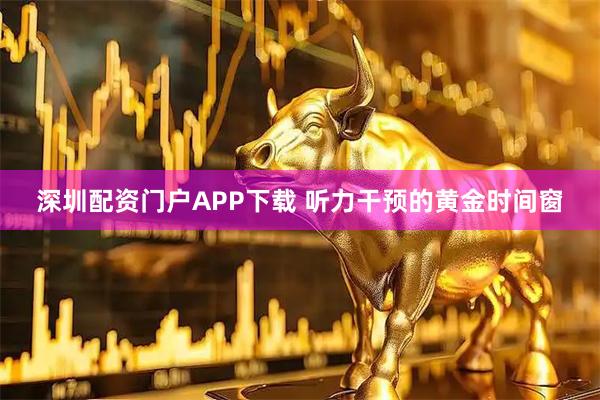 深圳配资门户APP下载 听力干预的黄金时间窗