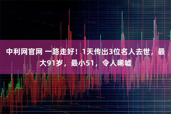 中利网官网 一路走好！1天传出3位名人去世，最大91岁，最小51，令人唏嘘