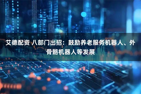 艾德配资 八部门出招：鼓励养老服务机器人、外骨骼机器人等发展