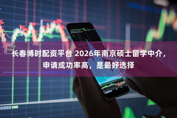 长春博时配资平台 2026年南京硕士留学中介，申请成功率高，是最好选择