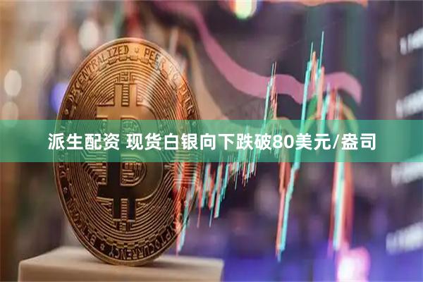 派生配资 现货白银向下跌破80美元/盎司