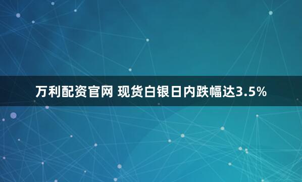 万利配资官网 现货白银日内跌幅达3.5%