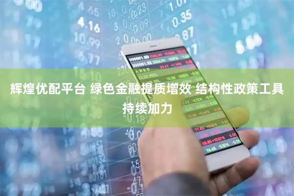 辉煌优配平台 绿色金融提质增效 结构性政策工具持续加力