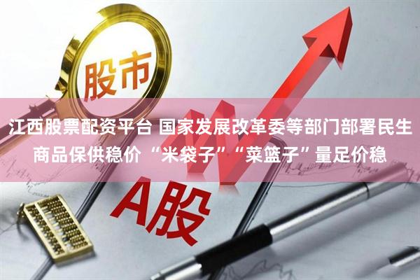 江西股票配资平台 国家发展改革委等部门部署民生商品保供稳价 “米袋子”“菜篮子”量足价稳